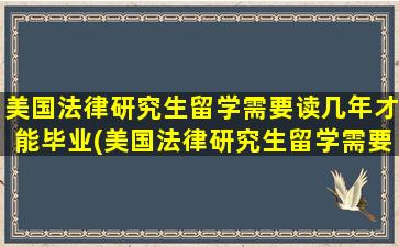 美国法律研究生留学需要读几年才能毕业(美国法律研究生留学需要读几年的)