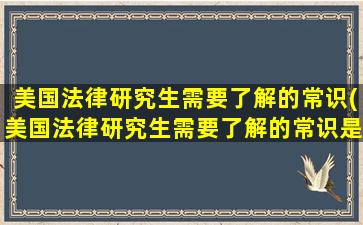 美国法律研究生需要了解的常识(美国法律研究生需要了解的常识是什么)