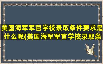 美国海军军官学校录取条件要求是什么呢(美国海军军官学校录取条件要求是什么样的)