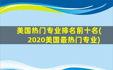 美国热门专业排名前十名(2020美国最热门专业)