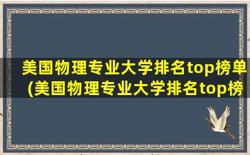 美国物理专业大学排名top榜单(美国物理专业大学排名top榜单公布)