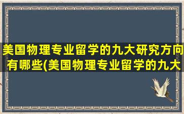 美国物理专业留学的九大研究方向有哪些(美国物理专业留学的九大研究方向是)