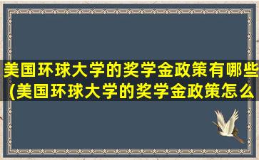 美国环球大学的奖学金政策有哪些(美国环球大学的奖学金政策怎么样)