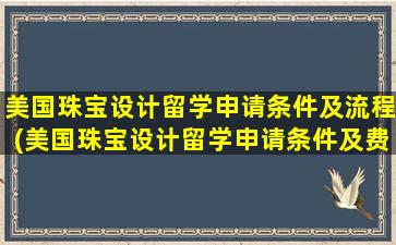 美国珠宝设计留学申请条件及流程(美国珠宝设计留学申请条件及费用)