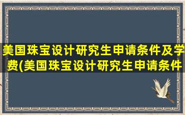 美国珠宝设计研究生申请条件及学费(美国珠宝设计研究生申请条件有哪些)