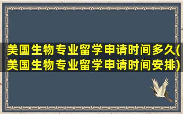 美国生物专业留学申请时间多久(美国生物专业留学申请时间安排)