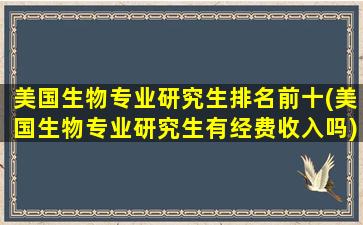 美国生物专业研究生排名前十(美国生物专业研究生有经费收入吗)