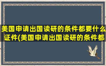 美国申请出国读研的条件都要什么证件(美国申请出国读研的条件都要什么资料)