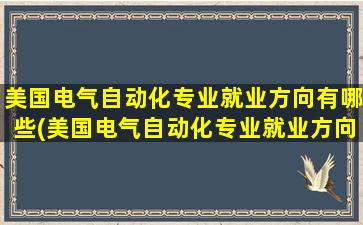 美国电气自动化专业就业方向有哪些(美国电气自动化专业就业方向怎么样)