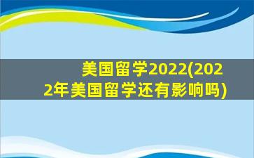 美国留学2022(2022年美国留学还有影响吗)