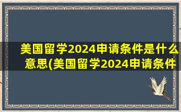 美国留学2024申请条件是什么意思(美国留学2024申请条件是什么样的)