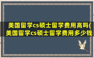 美国留学cs硕士留学费用高吗(美国留学cs硕士留学费用多少钱)