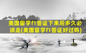 美国留学f1签证下来后多久必须走(美国留学f1签证好过吗)