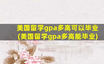 美国留学gpa多高可以毕业(美国留学gpa多高能毕业)