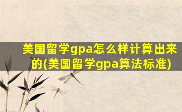 美国留学gpa怎么样计算出来的(美国留学gpa算法标准)