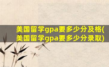 美国留学gpa要多少分及格(美国留学gpa要多少分录取)