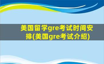 美国留学gre考试时间安排(美国gre考试介绍)