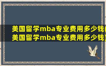 美国留学mba专业费用多少钱(美国留学mba专业费用多少钱)