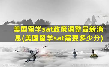 美国留学sat政策调整最新消息(美国留学sat需要多少分)