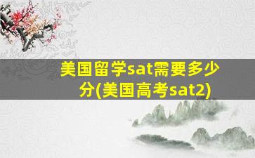 美国留学sat需要多少分(美国高考sat2)