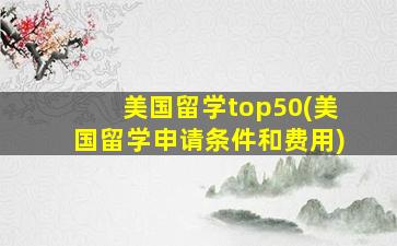 美国留学top50(美国留学申请条件和费用)