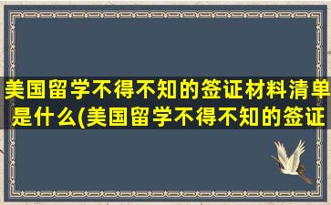 美国留学不得不知的签证材料清单是什么(美国留学不得不知的签证材料清单怎么填)