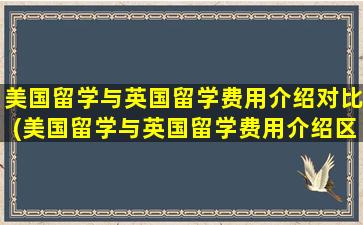 美国留学与英国留学费用介绍对比(美国留学与英国留学费用介绍区别)