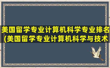 美国留学专业计算机科学专业排名(美国留学专业计算机科学与技术)