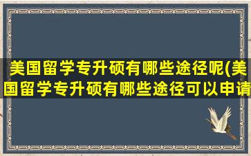 美国留学专升硕有哪些途径呢(美国留学专升硕有哪些途径可以申请)