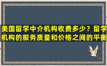 美国留学中介机构收费多少？留学机构的服务质量和价格之间的平衡点是什么？