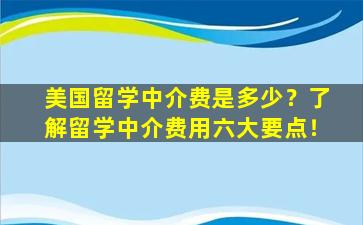 美国留学中介费是多少？了解留学中介费用六大要点！