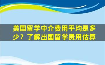 美国留学中介费用平均是多少？了解出国留学费用估算