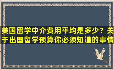 美国留学中介费用平均是多少？关于出国留学预算你必须知道的事情