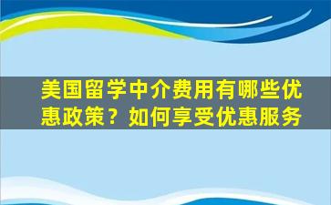 美国留学中介费用有哪些优惠政策？如何享受优惠服务