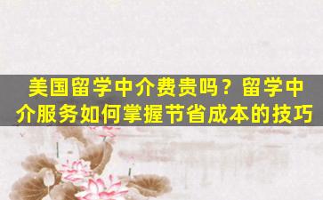 美国留学中介费贵吗？留学中介服务如何掌握节省成本的技巧