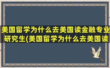 美国留学为什么去美国读金融专业研究生(美国留学为什么去美国读金融专业好)