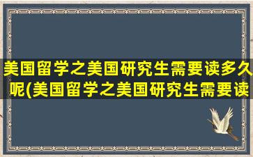 美国留学之美国研究生需要读多久呢(美国留学之美国研究生需要读多久毕业)