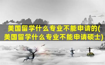 美国留学什么专业不能申请的(美国留学什么专业不能申请硕士)