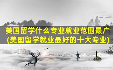 美国留学什么专业就业范围最广(美国留学就业最好的十大专业)