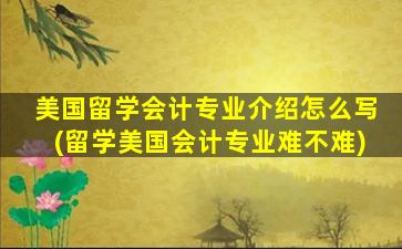 美国留学会计专业介绍怎么写(留学美国会计专业难不难)