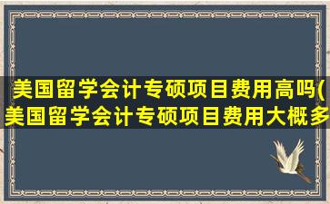 美国留学会计专硕项目费用高吗(美国留学会计专硕项目费用大概多少)