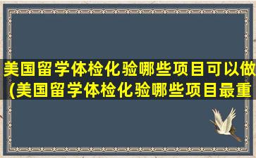 美国留学体检化验哪些项目可以做(美国留学体检化验哪些项目最重要)