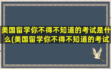 美国留学你不得不知道的考试是什么(美国留学你不得不知道的考试内容)