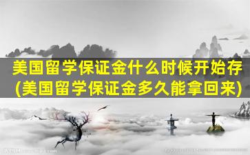 美国留学保证金什么时候开始存(美国留学保证金多久能拿回来)