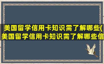 美国留学信用卡知识需了解哪些(美国留学信用卡知识需了解哪些信息)