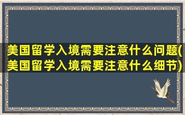 美国留学入境需要注意什么问题(美国留学入境需要注意什么细节)