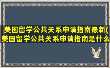 美国留学公共关系申请指南最新(美国留学公共关系申请指南是什么)