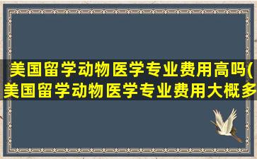 美国留学动物医学专业费用高吗(美国留学动物医学专业费用大概多少)