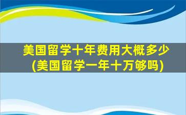 美国留学十年费用大概多少(美国留学一年十万够吗)