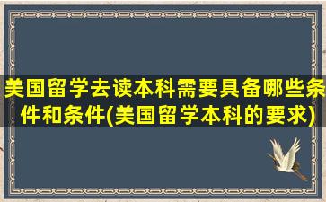 美国留学去读本科需要具备哪些条件和条件(美国留学本科的要求)